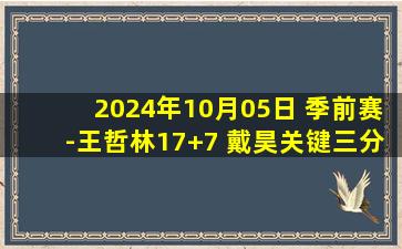 2024年10月05日 季前赛-王哲林17+7 戴昊关键三分 王睿泽15分 上海险胜青岛